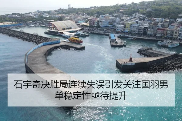 石宇奇决胜局连续失误引发关注国羽男单稳定性亟待提升