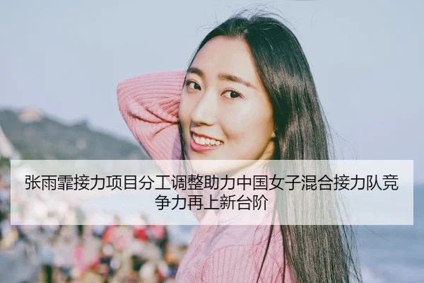 张雨霏接力项目分工调整助力中国女子混合接力队竞争力再上新台阶