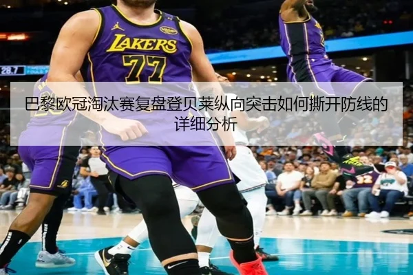 巴黎欧冠淘汰赛复盘登贝莱纵向突击如何撕开防线的详细分析