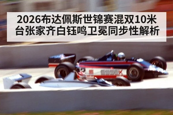 2026布达佩斯世锦赛混双10米台张家齐白钰鸣卫冕同步性解析