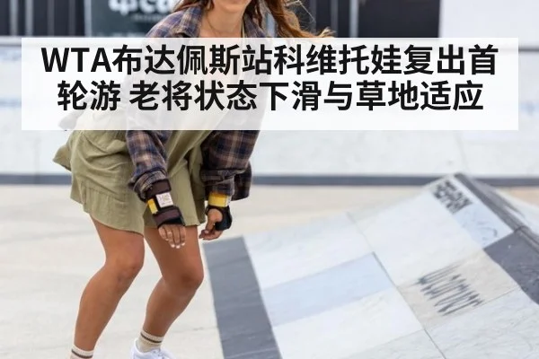 WTA布达佩斯站科维托娃复出首轮游 老将状态下滑与草地适应