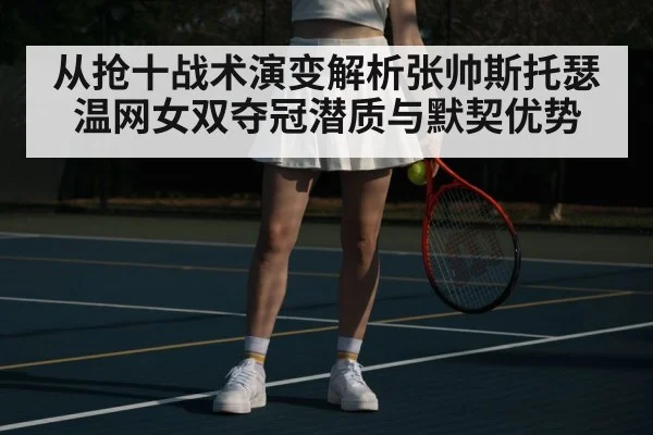 从抢十战术演变解析张帅斯托瑟温网女双夺冠潜质与默契优势