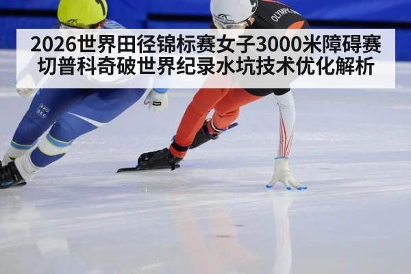 2026世界田径锦标赛女子3000米障碍赛切普科奇破世界纪录水坑技术优化解析