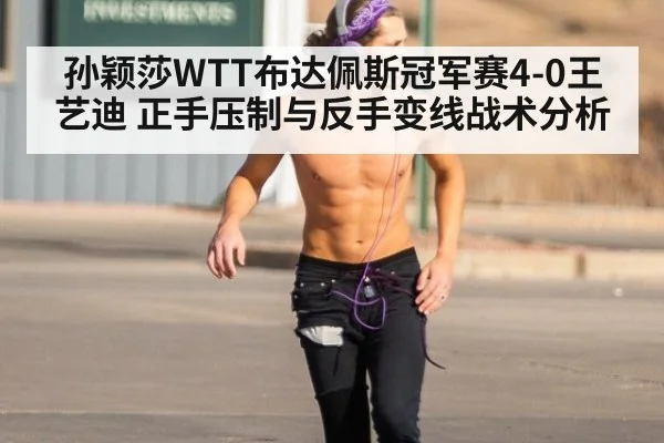 孙颖莎WTT布达佩斯冠军赛4-0王艺迪 正手压制与反手变线战术分析
